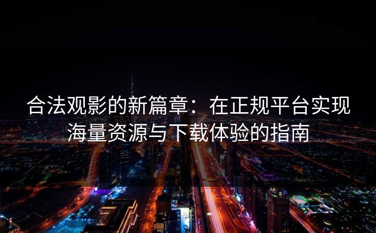 合法观影的新篇章:在正规平台实现海量资源与下载体验的指南 合法观影的新篇章:在正规平台实现海量资源与下载体验的指南