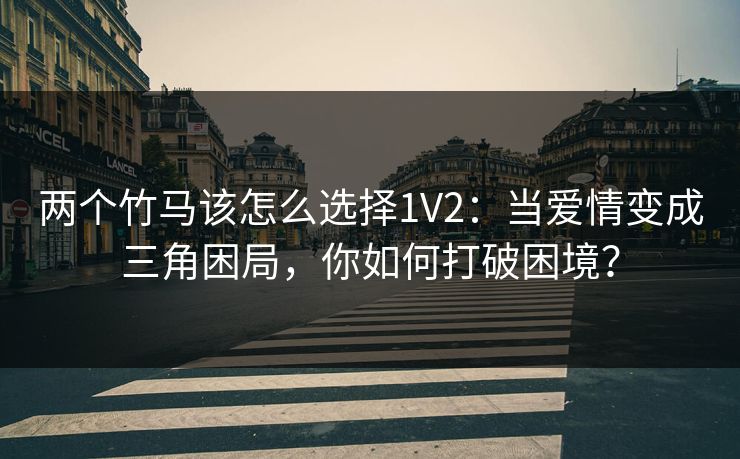 两个竹马该怎么选择1V2：当爱情变成三角困局，你如何打破困境？