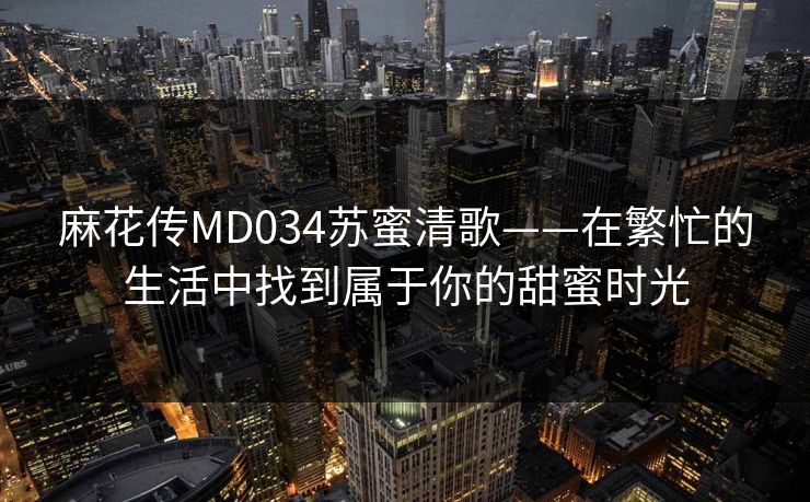 麻花传MD034苏蜜清歌——在繁忙的生活中找到属于你的甜蜜时光