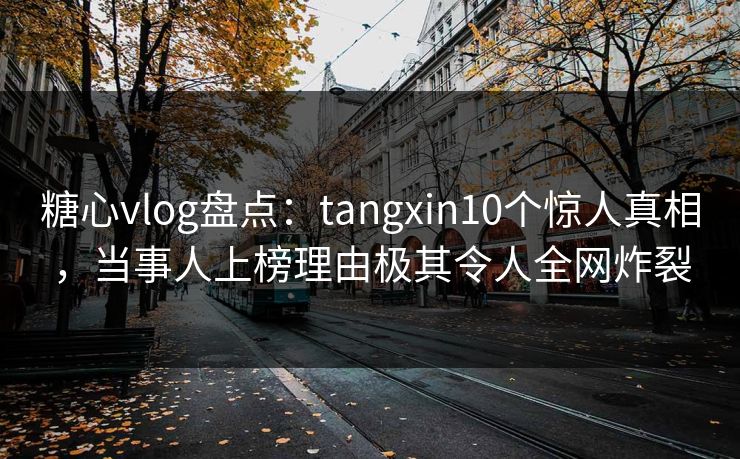 糖心vlog盘点：tangxin10个惊人真相，当事人上榜理由极其令人全网炸裂