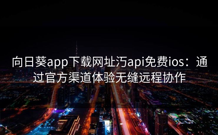 向日葵app下载网址汅api免费ios:通过官方渠道体验无缝远程协作 向日葵app下载网址汅api免费ios:通过官方渠道体验无缝远程协作