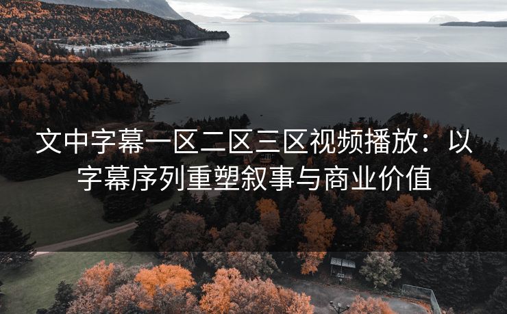 文中字幕一区二区三区视频播放：以字幕序列重塑叙事与商业价值