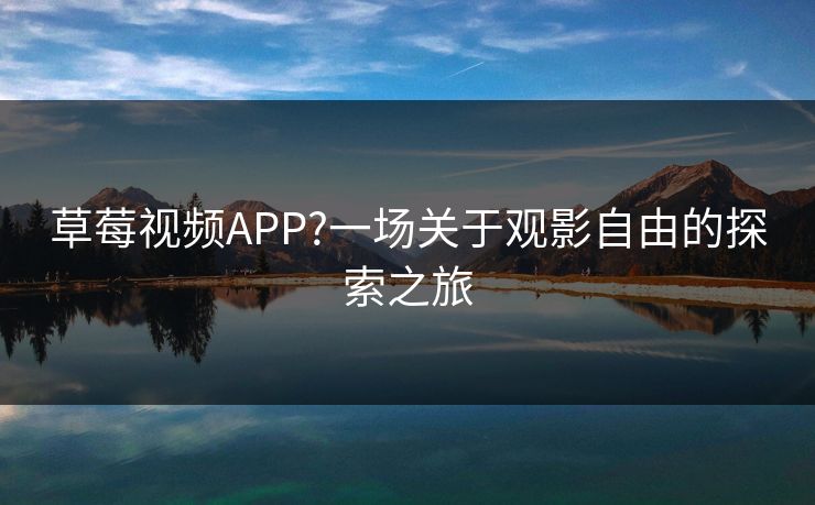 草莓视频APP?一场关于观影自由的探索之旅 草莓视频APP?一场关于观影自由的探索之旅