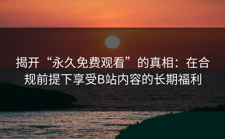 揭开“永久免费观看”的真相:在合规前提下享受B站内容的长期福利 揭开“永久免费观看”的真相:在合规前提下享受B站内容的长期福利