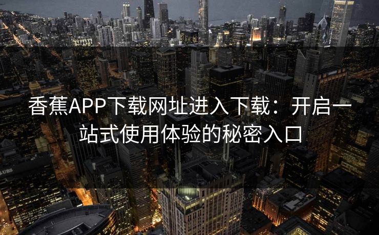 香蕉APP下载网址进入下载:开启一站式使用体验的秘密入口 香蕉APP下载网址进入下载:开启一站式使用体验的秘密入口