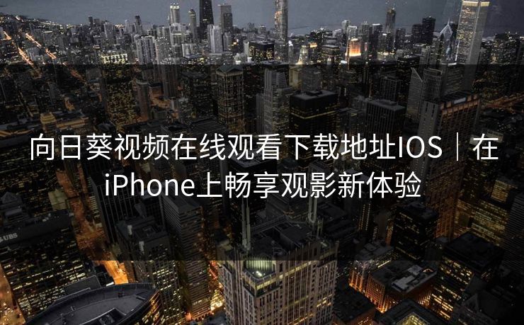 向日葵视频在线观看下载地址IOS｜在iPhone上畅享观影新体验