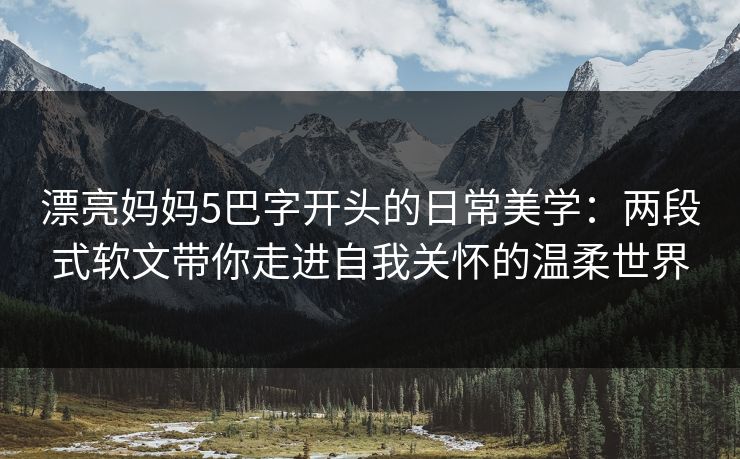 漂亮妈妈5巴字开头的日常美学：两段式软文带你走进自我关怀的温柔世界