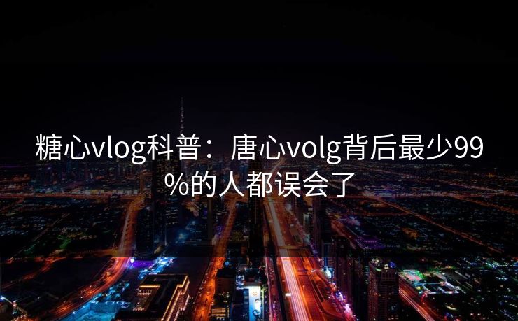 糖心vlog科普：唐心volg背后最少99%的人都误会了