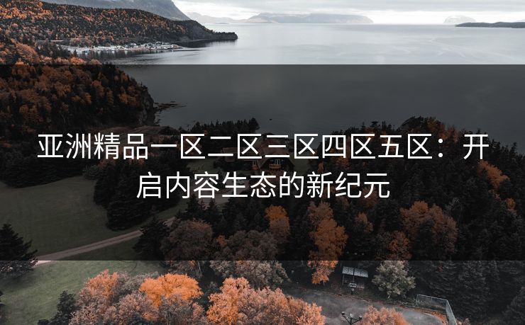 亚洲精品一区二区三区四区五区:开启内容生态的新纪元 亚洲精品一区二区三区四区五区:开启内容生态的新纪元