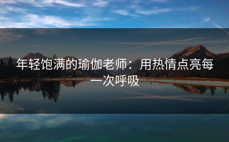 年轻饱满的瑜伽老师：用热情点亮每一次呼吸