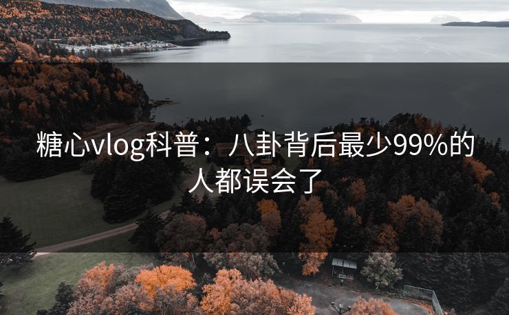 糖心vlog科普：八卦背后最少99%的人都误会了