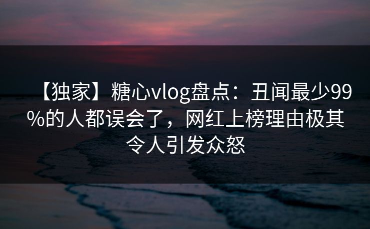 【独家】糖心vlog盘点:丑闻最少99%的人都误会了,网红上榜理由极其令人引发众怒 【独家】糖心vlog盘点:丑闻最少99%的人都误会了,网红上榜理由极其令人引发众怒