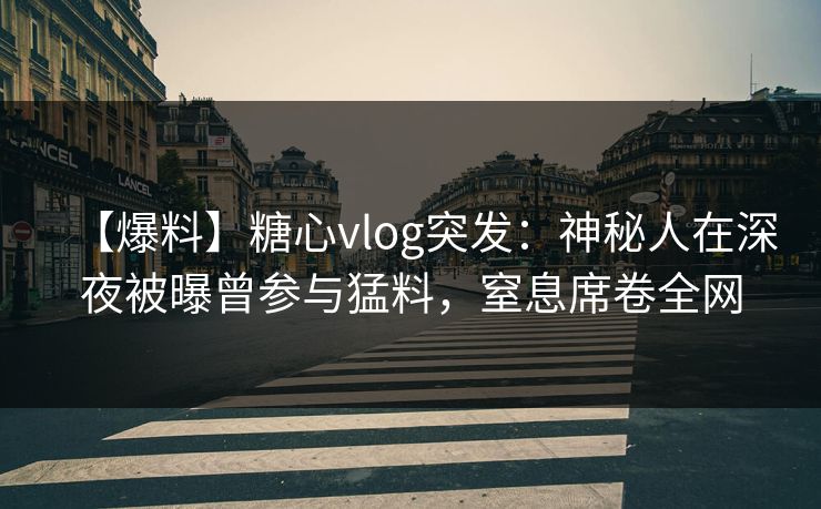 【爆料】糖心vlog突发：神秘人在深夜被曝曾参与猛料，窒息席卷全网