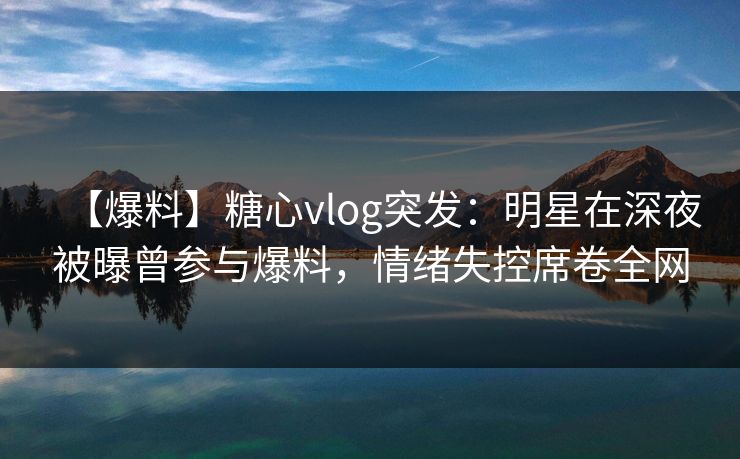 【爆料】糖心vlog突发:明星在深夜被曝曾参与爆料,情绪失控席卷全网 【爆料】糖心vlog突发:明星在深夜被曝曾参与爆料,情绪失控席卷全网