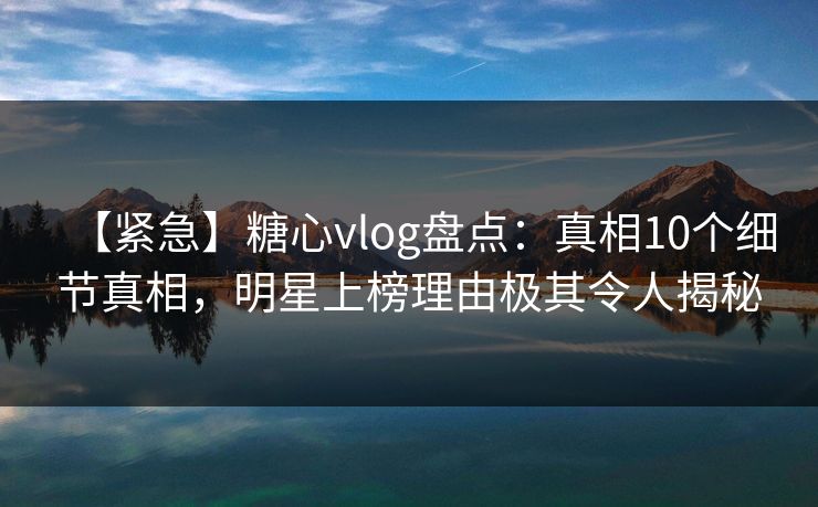 【紧急】糖心vlog盘点:真相10个细节真相,明星上榜理由极其令人揭秘 【紧急】糖心vlog盘点:真相10个细节真相,明星上榜理由极其令人揭秘