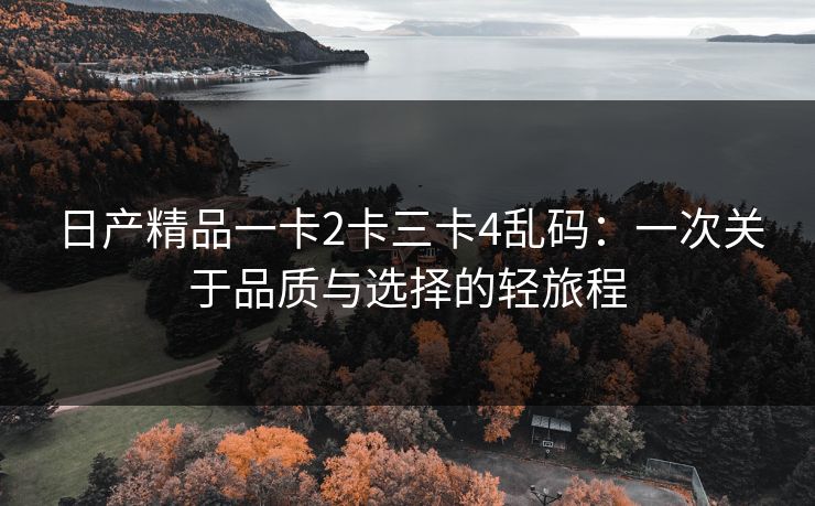 日产精品一卡2卡三卡4乱码:一次关于品质与选择的轻旅程 日产精品一卡2卡三卡4乱码:一次关于品质与选择的轻旅程
