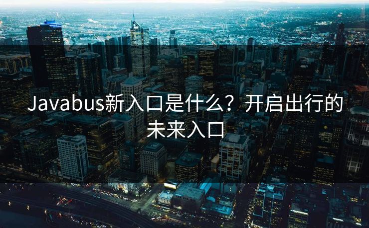 Javabus新入口是什么？开启出行的未来入口