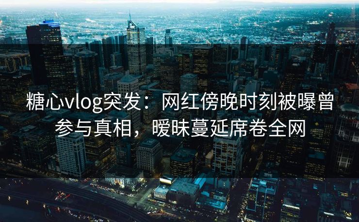 糖心vlog突发:网红傍晚时刻被曝曾参与真相,暧昧蔓延席卷全网 糖心vlog突发:网红傍晚时刻被曝曾参与真相,暧昧蔓延席卷全网
