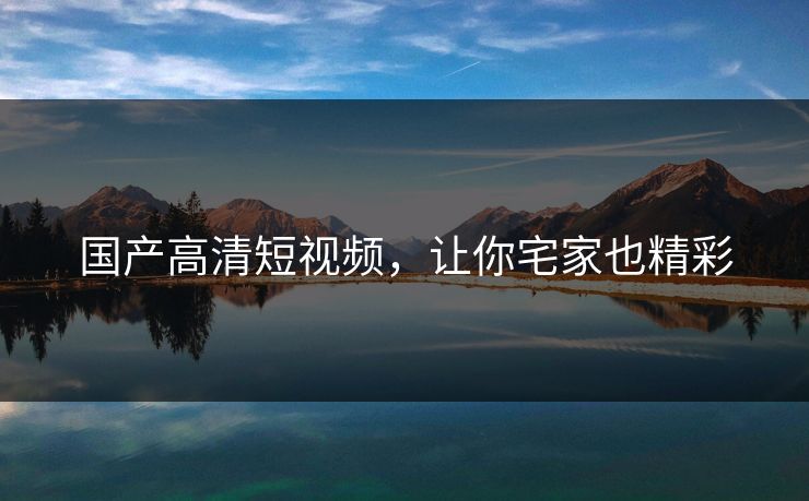 国产高清短视频，让你宅家也精彩