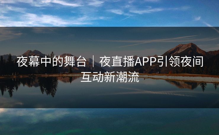 夜幕中的舞台｜夜直播APP引领夜间互动新潮流