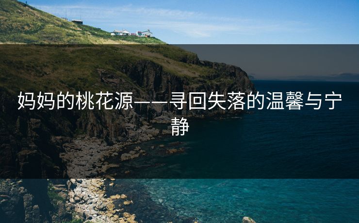 妈妈的桃花源——寻回失落的温馨与宁静 妈妈的桃花源——寻回失落的温馨与宁静