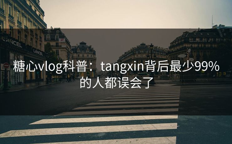 糖心vlog科普：tangxin背后最少99%的人都误会了