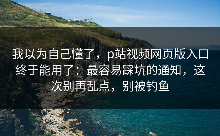 我以为自己懂了,p站视频网页版入口终于能用了:最容易踩坑的通知,这次别再乱点,别被钓鱼 我以为自己懂了,p站视频网页版入口终于能用了:最容易踩坑的通知,这次别再乱点,别被钓鱼