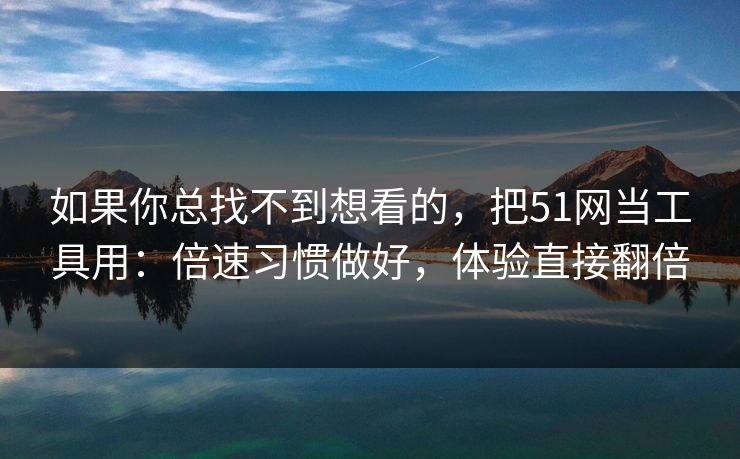 如果你总找不到想看的，把51网当工具用：倍速习惯做好，体验直接翻倍
