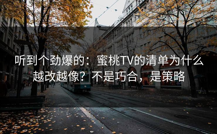 听到个劲爆的：蜜桃TV的清单为什么越改越像？不是巧合，是策略
