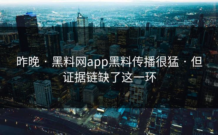 昨晚 · 黑料网app黑料传播很猛 · 但证据链缺了这一环