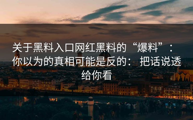 关于黑料入口网红黑料的“爆料”： 你以为的真相可能是反的： 把话说透给你看