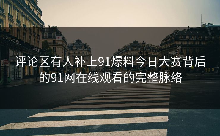 评论区有人补上91爆料今日大赛背后的91网在线观看的完整脉络