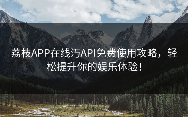 荔枝APP在线汅API免费使用攻略，轻松提升你的娱乐体验！