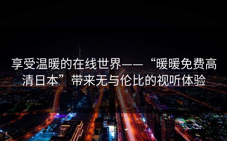 享受温暖的在线世界——“暖暖免费高清日本”带来无与伦比的视听体验