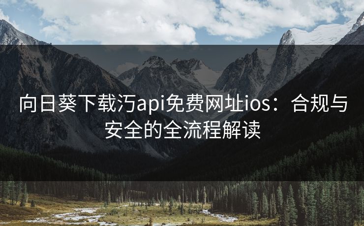向日葵下载汅api免费网址ios：合规与安全的全流程解读
