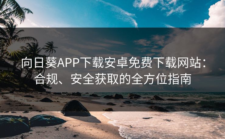 向日葵APP下载安卓免费下载网站:合规、安全获取的全方位指南 向日葵APP下载安卓免费下载网站:合规、安全获取的全方位指南