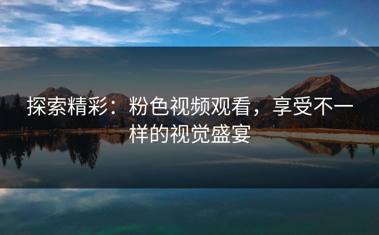 探索精彩：粉色视频观看，享受不一样的视觉盛宴