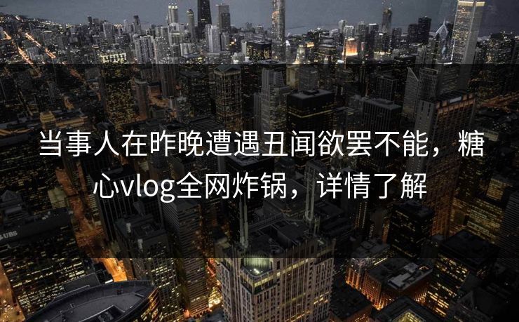当事人在昨晚遭遇丑闻欲罢不能,糖心vlog全网炸锅,详情了解 当事人在昨晚遭遇丑闻欲罢不能,糖心vlog全网炸锅,详情了解