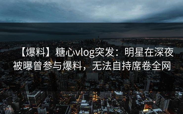 【爆料】糖心vlog突发:明星在深夜被曝曾参与爆料,无法自持席卷全网 【爆料】糖心vlog突发:明星在深夜被曝曾参与爆料,无法自持席卷全网