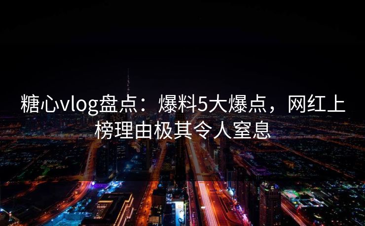 糖心vlog盘点:爆料5大爆点,网红上榜理由极其令人窒息 糖心vlog盘点:爆料5大爆点,网红上榜理由极其令人窒息