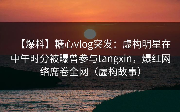 【爆料】糖心vlog突发：虚构明星在中午时分被曝曾参与tangxin，爆红网络席卷全网（虚构故事）