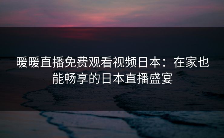 暖暖直播免费观看视频日本：在家也能畅享的日本直播盛宴
