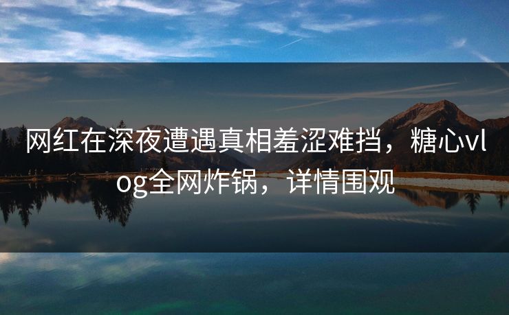 网红在深夜遭遇真相羞涩难挡,糖心vlog全网炸锅,详情围观 网红在深夜遭遇真相羞涩难挡,糖心vlog全网炸锅,详情围观