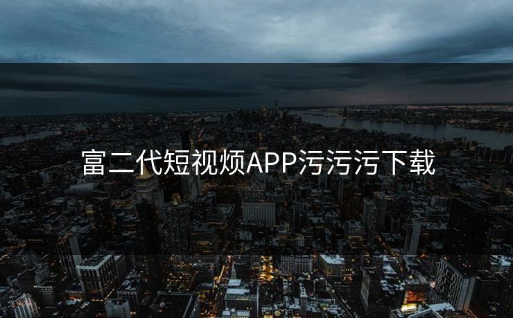 富二代短视烦APP污污污下载