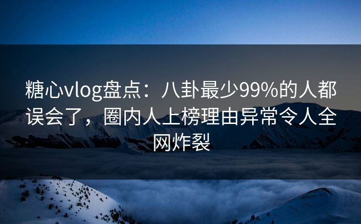 糖心vlog盘点：八卦最少99%的人都误会了，圈内人上榜理由异常令人全网炸裂