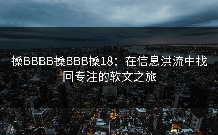 搡BBBB搡BBB搡18：在信息洪流中找回专注的软文之旅