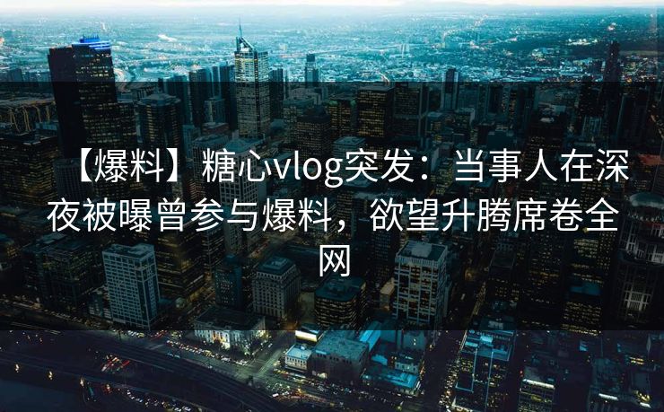 【爆料】糖心vlog突发:当事人在深夜被曝曾参与爆料,欲望升腾席卷全网 【爆料】糖心vlog突发:当事人在深夜被曝曾参与爆料,欲望升腾席卷全网