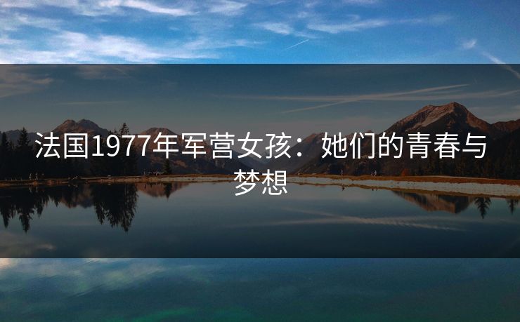 法国1977年军营女孩:她们的青春与梦想 法国1977年军营女孩:她们的青春与梦想