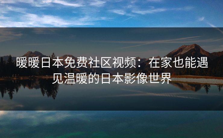 暖暖日本免费社区视频:在家也能遇见温暖的日本影像世界 暖暖日本免费社区视频:在家也能遇见温暖的日本影像世界