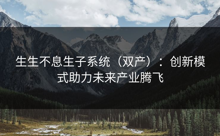 生生不息生子系统(双产):创新模式助力未来产业腾飞 生生不息生子系统(双产):创新模式助力未来产业腾飞